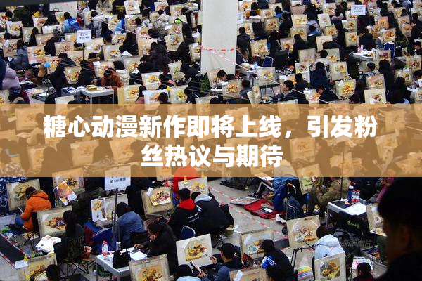 糖心动漫新作即将上线，引发粉丝热议与期待