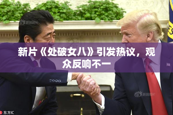 新片《处破女八》引发热议，观众反响不一