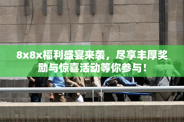 8x8x福利盛宴来袭，尽享丰厚奖励与惊喜活动等你参与！