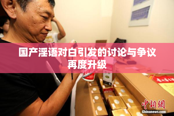 国产淫语对白引发的讨论与争议再度升级