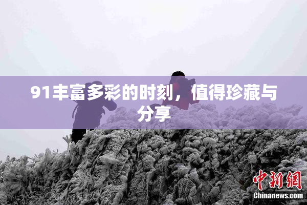 91丰富多彩的时刻，值得珍藏与分享