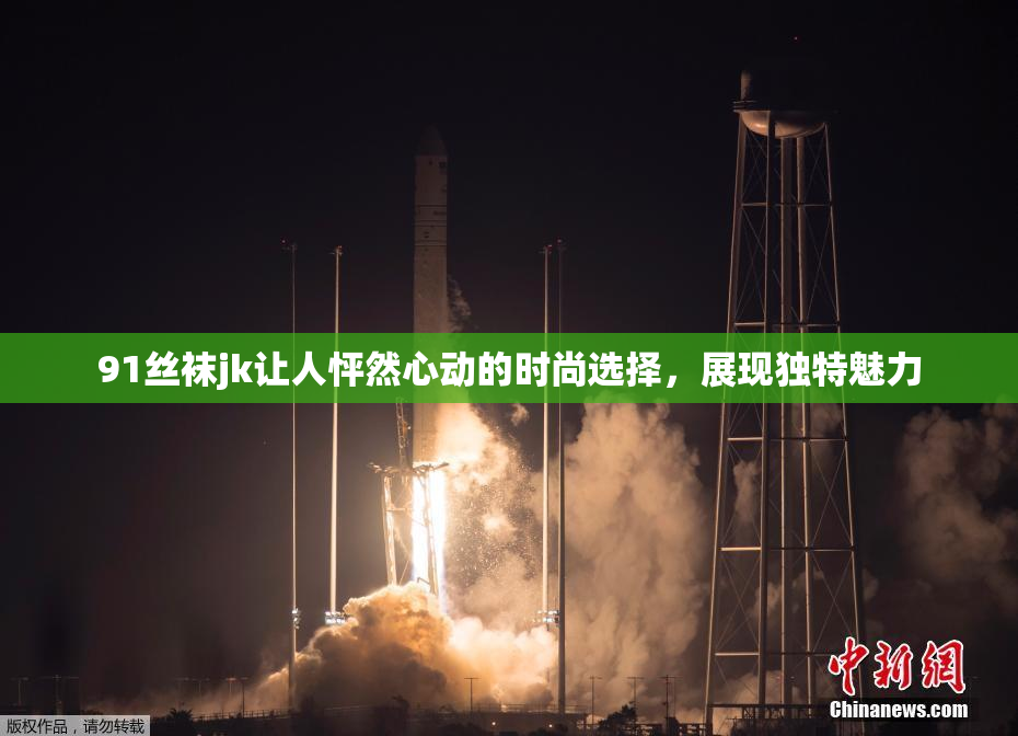 91丝袜jk让人怦然心动的时尚选择，展现独特魅力