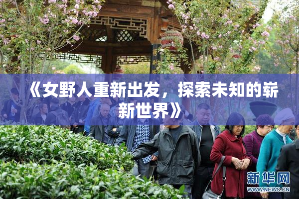《女野人重新出发，探索未知的崭新世界》