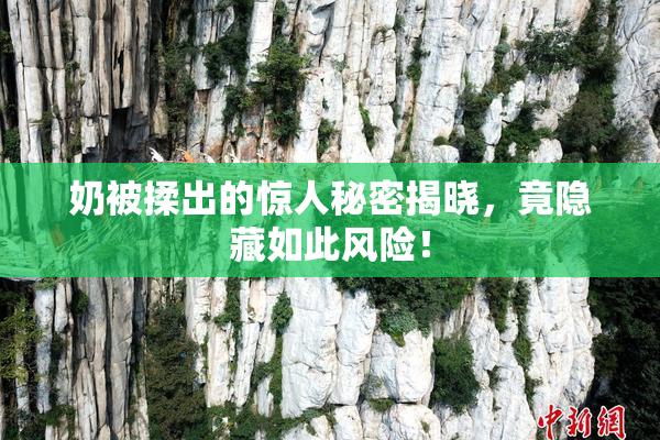 奶被揉出的惊人秘密揭晓，竟隐藏如此风险！