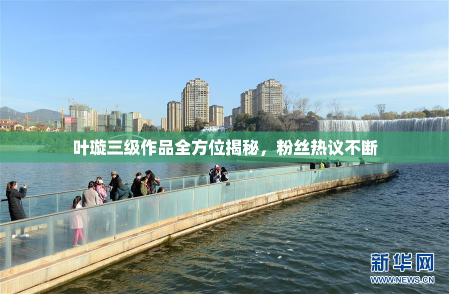 叶璇三级作品全方位揭秘，粉丝热议不断