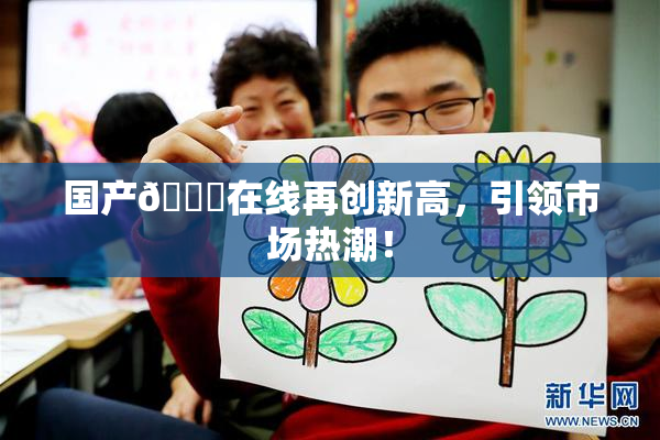 国产🔞在线再创新高，引领市场热潮！