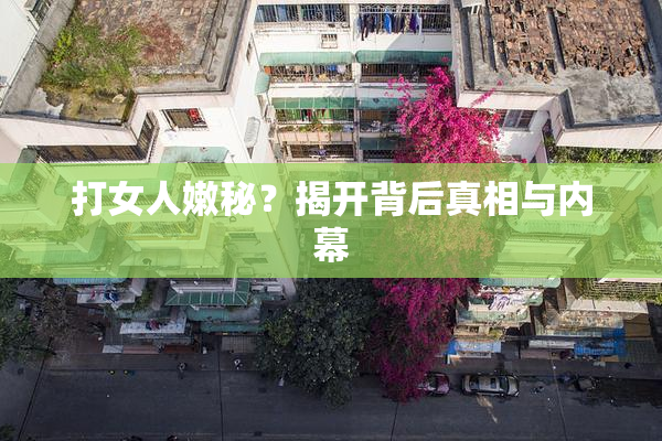 打女人嫩秘？揭开背后真相与内幕