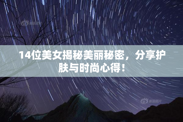 14位美女揭秘美丽秘密，分享护肤与时尚心得！