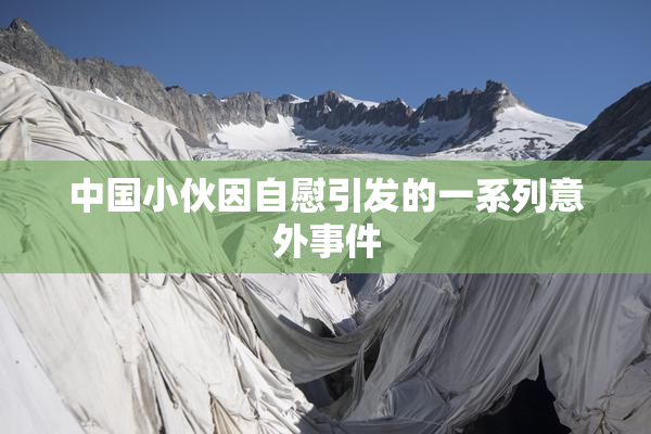 中国小伙因自慰引发的一系列意外事件