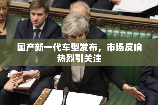 国产新一代车型发布，市场反响热烈引关注