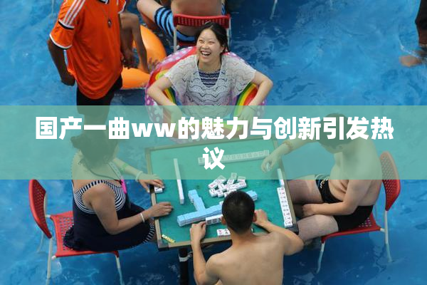 国产一曲ww的魅力与创新引发热议