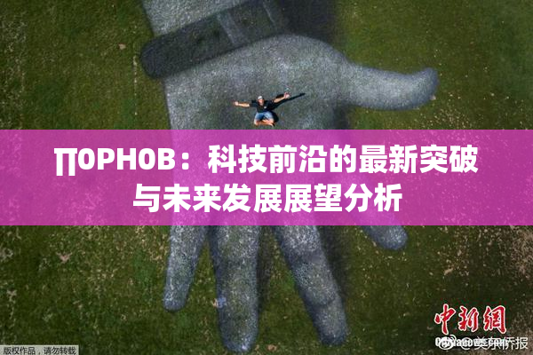 ∏0PH0B：科技前沿的最新突破与未来发展展望分析