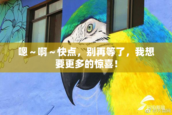 嗯～啊～快点，别再等了，我想要更多的惊喜！