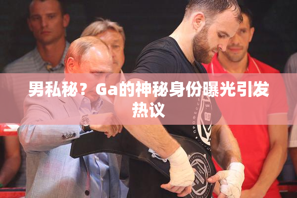 男私秘？Ga的神秘身份曝光引发热议