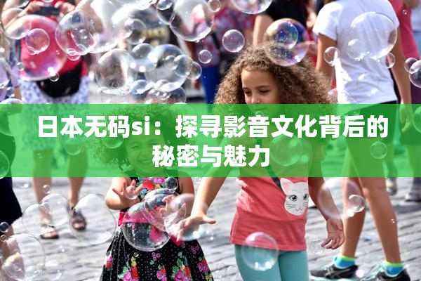 日本无码si：探寻影音文化背后的秘密与魅力