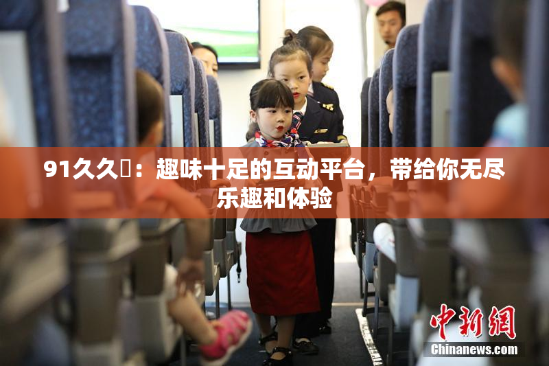 91久久擼：趣味十足的互动平台，带给你无尽乐趣和体验