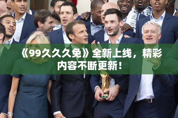 《99久久久免》全新上线，精彩内容不断更新！