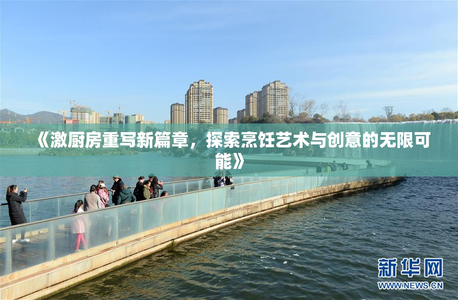 《激厨房重写新篇章，探索烹饪艺术与创意的无限可能》