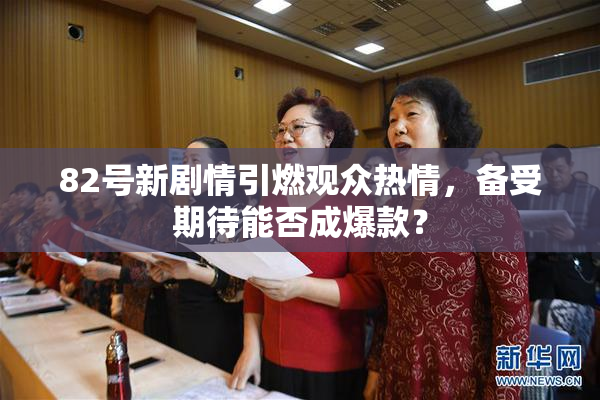 82号新剧情引燃观众热情，备受期待能否成爆款？