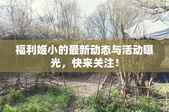 福利姬小的最新动态与活动曝光，快来关注！