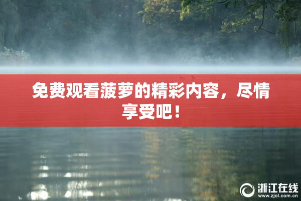 免费观看菠萝的精彩内容，尽情享受吧！