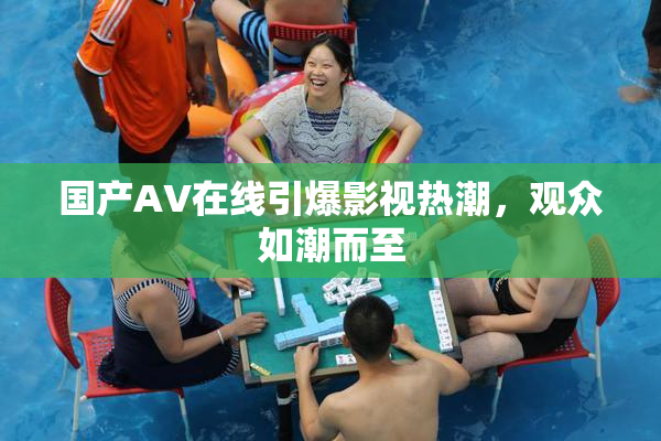 国产AV在线引爆影视热潮，观众如潮而至