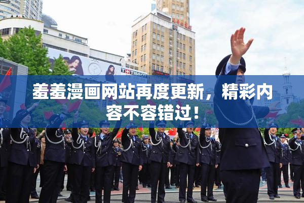 羞羞漫画网站再度更新，精彩内容不容错过！