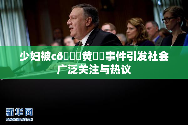 少妇被c🔞黄❌‌事件引发社会广泛关注与热议