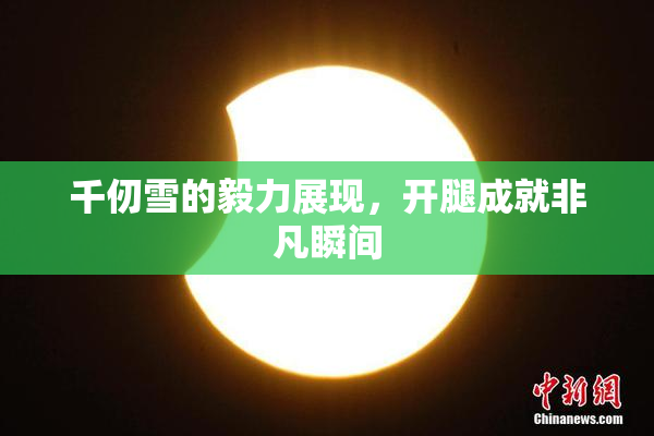 千仞雪的毅力展现，开腿成就非凡瞬间