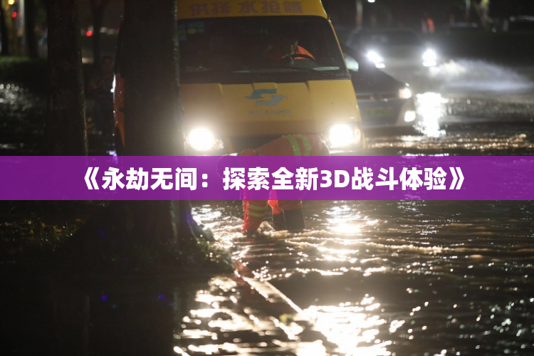 《永劫无间：探索全新3D战斗体验》