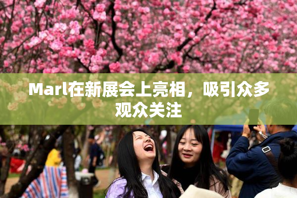 Marl在新展会上亮相，吸引众多观众关注