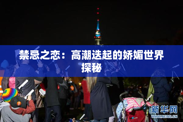 禁忌之恋：高潮迭起的娇媚世界探秘
