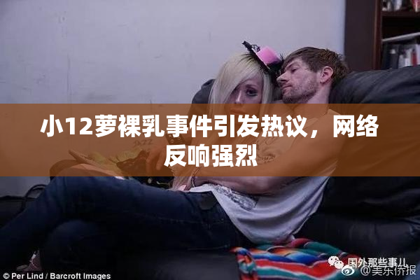 小12萝裸乳事件引发热议，网络反响强烈