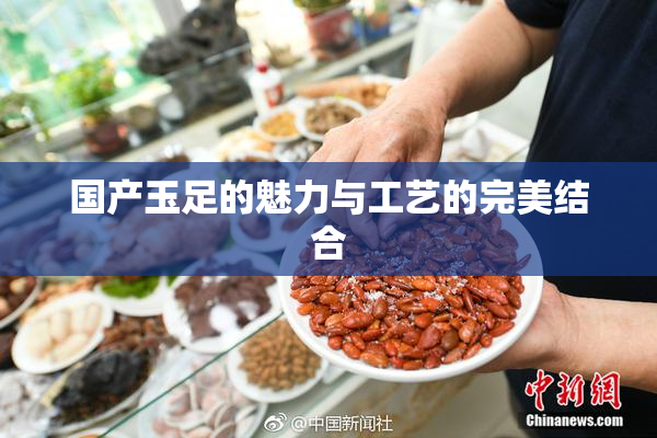 国产玉足的魅力与工艺的完美结合