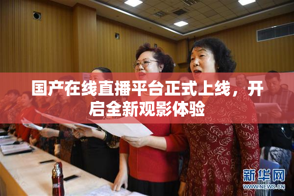 国产在线直播平台正式上线，开启全新观影体验