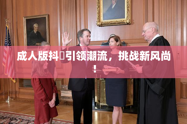 成人版抖抈引领潮流，挑战新风尚！