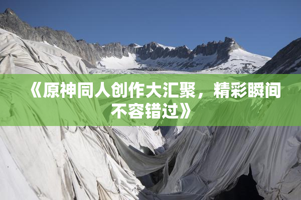 《原神同人创作大汇聚，精彩瞬间不容错过》