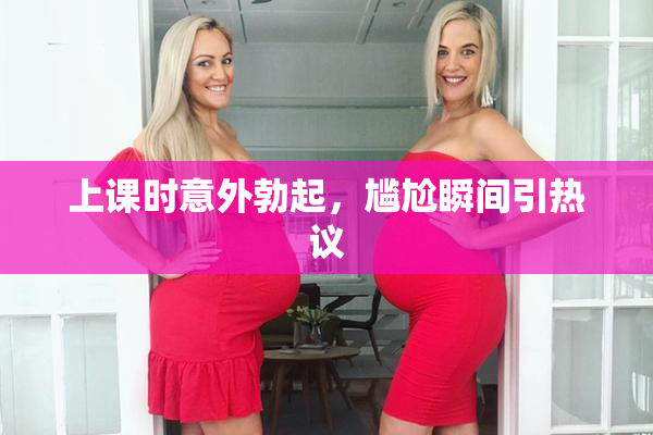 上课时意外勃起，尴尬瞬间引热议