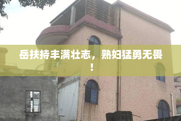 岳扶持丰满壮志，熟妇猛勇无畏！