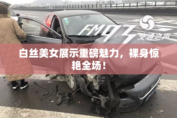 白丝美女展示重磅魅力，裸身惊艳全场！