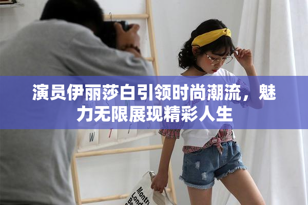 演员伊丽莎白引领时尚潮流，魅力无限展现精彩人生