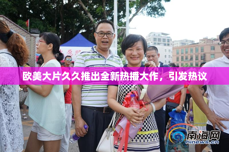 欧美大片久久推出全新热播大作，引发热议