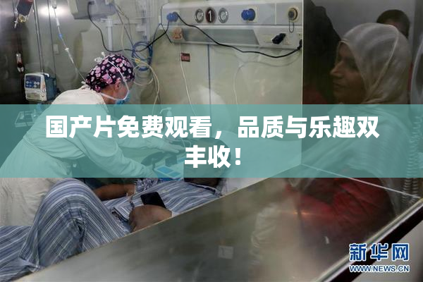 国产片免费观看，品质与乐趣双丰收！