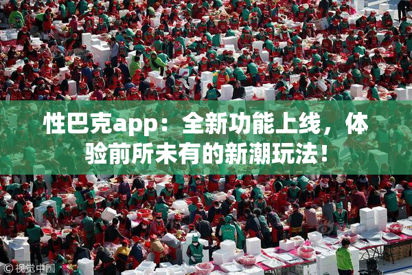 性巴克app：全新功能上线，体验前所未有的新潮玩法！