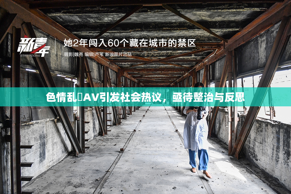 色情乱婬AV引发社会热议，亟待整治与反思