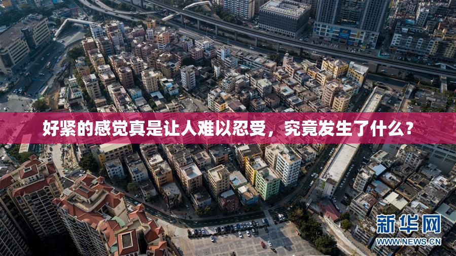 好紧的感觉真是让人难以忍受，究竟发生了什么？
