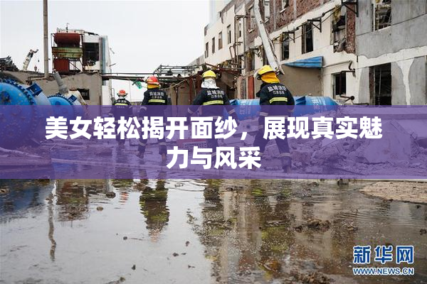 美女轻松揭开面纱，展现真实魅力与风采