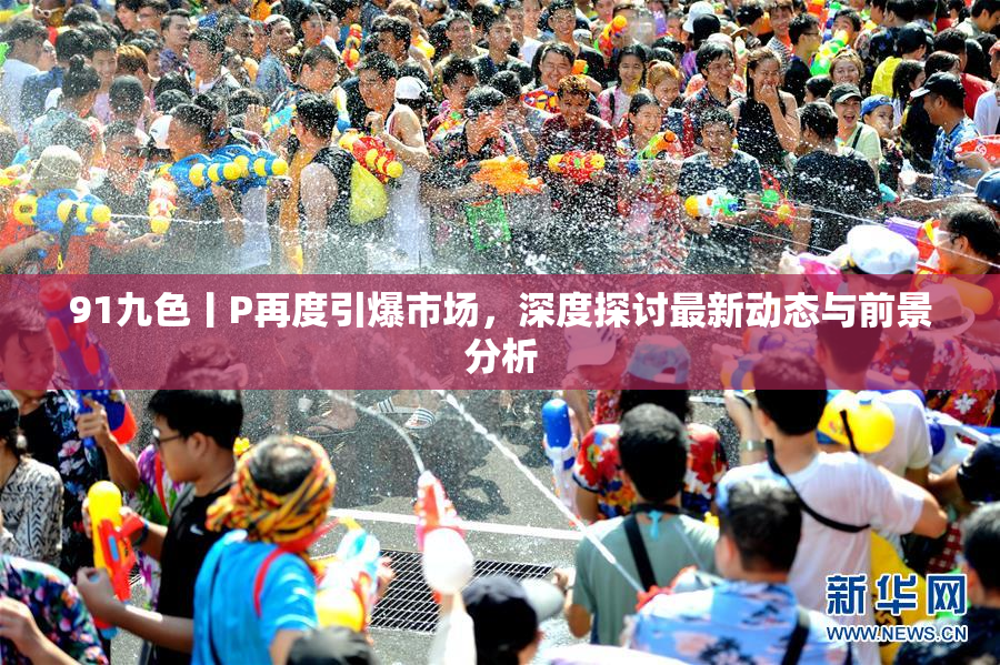 91九色丨P再度引爆市场，深度探讨最新动态与前景分析
