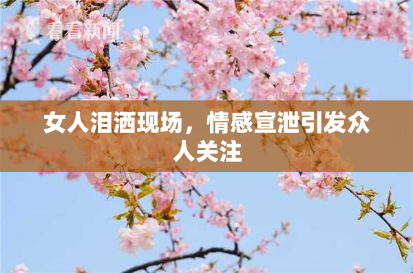 女人泪洒现场，情感宣泄引发众人关注