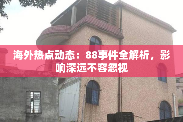 海外热点动态：88事件全解析，影响深远不容忽视